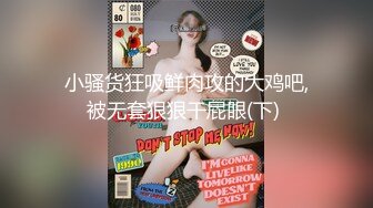 小骚货狂吸鲜肉攻的大鸡吧,被无套狠狠干屁眼(下) 