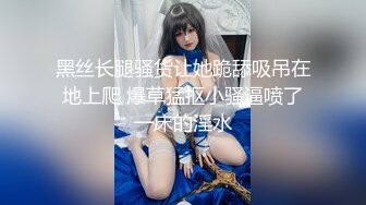 黑丝长腿骚货让她跪舔吸吊在地上爬 爆草猛抠小骚逼喷了一床的淫水