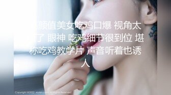 高颜值美女吃鸡口爆 视角太顶了 眼神 吃鸡细节很到位 堪称吃鸡教学片 声音听着也诱人