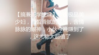 【搞兼职学生妹】今夜极品美少妇，白皙滑腻的肌肤，含情脉脉的眼神，小伙今晚赚到了，这尤物太超值了