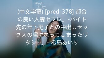 (中文字幕) [pred-378] 都合の良い人妻セフレ。-バイト先の年下男子との中出しセックスの虜になってしまったワタシ…。- 希島あいり