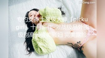 专约女神土豪级大神『pickugirl』十月新作-激战极品外围级别高颜值美骚妇 完美露脸