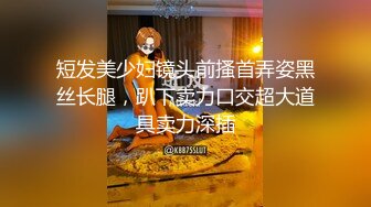 短发美少妇镜头前搔首弄姿黑丝长腿，趴下卖力口交超大道具卖力深插