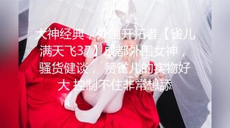 大神经典，外围开拓者【雀儿满天飞37】成都外围女神，骚货健谈， 赞雀儿的实物好大 控制不住非常想舔