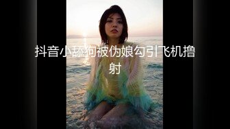 抖音小舔狗被伪娘勾引飞机撸射