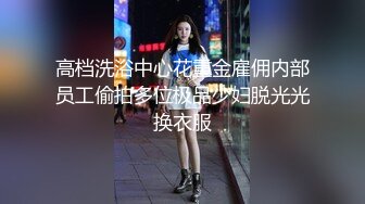 高档洗浴中心花重金雇佣内部员工偷拍多位极品少妇脱光光换衣服