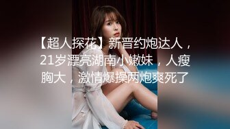 【超人探花】新晋约炮达人，21岁漂亮湖南小嫩妹，人瘦胸大，激情爆操两炮爽死了