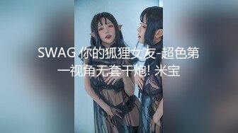 SWAG 你的狐狸女友-超色第一视角无套干炮! 米宝