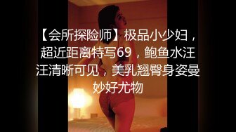 【会所探险师】极品小少妇，超近距离特写69，鲍鱼水汪汪清晰可见，美乳翘臀身姿曼妙好尤物