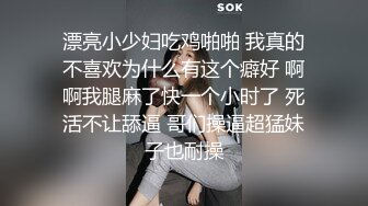 漂亮小少妇吃鸡啪啪 我真的不喜欢为什么有这个癖好 啊啊我腿麻了快一个小时了 死活不让舔逼 哥们操逼超猛妹子也耐操