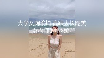 大学女厕偷拍 高跟大长腿美女老师的小嫩鲍