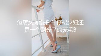 酒店女厕偷拍 牛仔裙少妇还是一个刮光了的无毛B