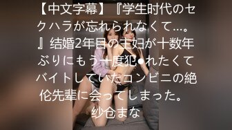 【中文字幕】『学生时代のセクハラが忘れられなくて…。』结婚2年目の主妇が十数年ぶりにもう一度犯●れたくてバイトしていたコンビニの絶伦先辈に会ってしまった。 纱仓まな