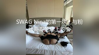 SWAG Nina的第一次！与粉丝哥哥的床上约会