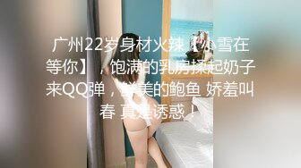 广州22岁身材火辣【小雪在等你】，饱满的乳房揉起奶子来QQ弹，鲜美的鲍鱼 娇羞叫春 真是诱惑！