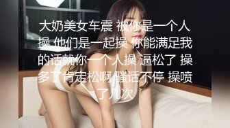 大奶美女车震 被你是一个人操 他们是一起操 你能满足我的话就你一个人操 逼松了 操多了肯定松啊 骚话不停 操喷了几次