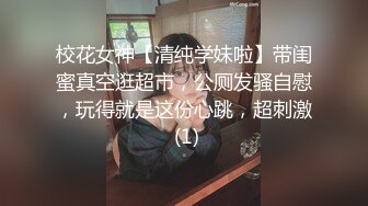 校花女神【清纯学妹啦】带闺蜜真空逛超市，公厕发骚自慰，玩得就是这份心跳，超刺激 (1)