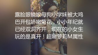 露脸眼镜娘母狗小学妹被大鸡巴开包娇嫩菊花，小小年纪就已经双洞齐开，现在的小女生玩的是真开！超嫩萝莉M属性