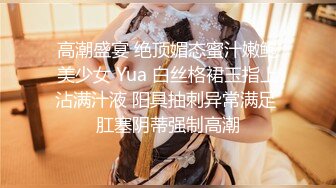 高潮盛宴 绝顶媚态蜜汁嫩鲍美少女 Yua 白丝格裙玉指上沾满汁液 阳具抽刺异常满足 肛塞阴蒂强制高潮