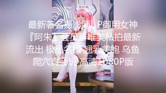 最新著名摄影师L.P御用女神『阿朱』会员群唯美私拍最新流出 极品名模 翘乳美鲍 乌鱼爬穴真会玩 高清1080P版