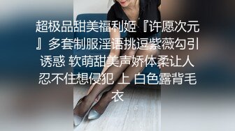 超极品甜美福利姬『许愿次元』多套制服淫语挑逗紫薇勾引诱惑 软萌甜美声娇体柔让人忍不住想侵犯 上 白色露背毛衣