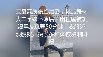 云盘高质露脸泄密，极品身材大二学妹下课后回出租屋被饥渴男友玩弄50分钟，衣服还没脱就开搞，多种体位啪啪口爆