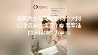 漂亮美女吃鸡啪啪 两个大网红现场连线操逼比赛 看看谁的男模持久力更强