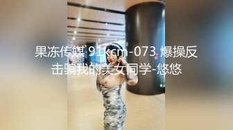 果冻传媒 91kcm-073 爆操反击骗我的美女同学-悠悠