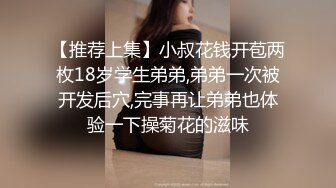 【推荐上集】小叔花钱开苞两枚18岁学生弟弟,弟弟一次被开发后穴,完事再让弟弟也体验一下操菊花的滋味