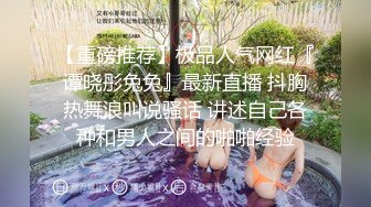 【重磅推荐】极品人气网红『谭晓彤兔兔』最新直播 抖胸热舞浪叫说骚话 讲述自己各种和男人之间的啪啪经验