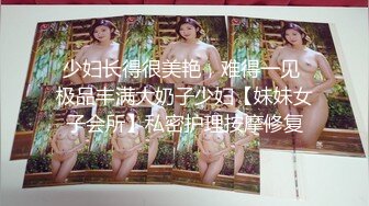 少妇长得很美艳，难得一见 极品丰满大奶子少妇【妹妹女子会所】私密护理按摩修复