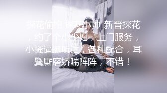 探花偷拍 探花小帅_新晋探花，约了个小少妇，上门服务，小骚逼挺听话，各种配合，耳鬓厮磨娇喘阵阵，不错！