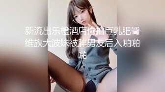 新流出乐橙酒店偷拍巨乳肥臀维族大波妹被胖男友后入啪啪啪