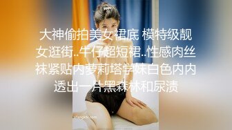 大神偷拍美女裙底 模特级靓女逛街..牛仔超短裙..性感肉丝袜紧贴内萝莉塔学妹白色内内透出一片黑森林和尿渍