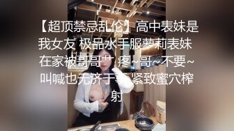 【超顶禁忌乱伦】高中表妹是我女友 极品水手服萝莉表妹 在家被哥哥艹 疼~哥~不要~叫喊也无济于事 紧致蜜穴榨射