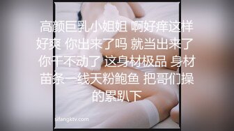 高颜巨乳小姐姐 啊好痒这样好爽 你出来了吗 就当出来了 你干不动了 这身材极品 身材苗条一线天粉鲍鱼 把哥们操的累趴下