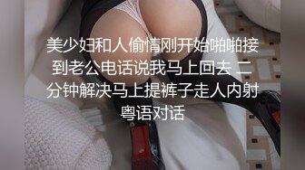 美少妇和人偷情刚开始啪啪接到老公电话说我马上回去 二分钟解决马上提裤子走人内射粤语对话