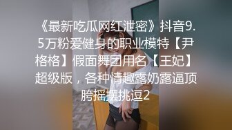 《最新吃瓜网红泄密》抖音9.5万粉爱健身的职业模特【尹格格】假面舞团用名【王妃】超级版，各种情趣露奶露逼顶胯摇摆挑逗2