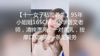 【十一女子私密养生】95年小姐姐165CM，小学语文老师，清纯漂亮，一对美乳，按摩口交啪啪一条龙服务