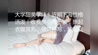 大学甜美学妹！近期下海性格活泼！收费房小秀一波，撩起衣服贫乳，骚穴特写，翘起屁股摇摆