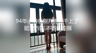 94年小情侣刚开房就干上了 挺激烈的 不错的拍摄