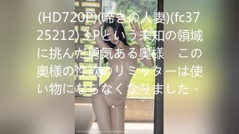 (HD720P)(啼きの人妻)(fc3725212)３Pという未知の領域に挑んだ勇気ある奥様　この奥様の性欲のリミッターは使い物にならなくなりました・・・