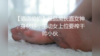 【酒店偷拍】极品黑长直女神，身材好，主动女上位要榨干帅小伙