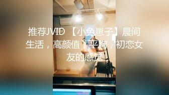 推荐JVID 【小兔崽子】晨间生活，高颜值，平胸，初恋女友的感觉