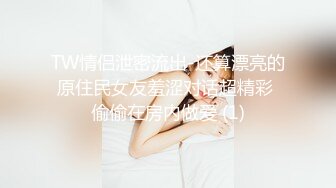 TW情侣泄密流出-还算漂亮的原住民女友羞涩对话超精彩 偷偷在房内做爱 (1)