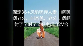 保定36+风韵犹存人妻：啊啊啊老公。叫爸爸。老公，啊啊射了？射了？好爽呀 32V合集！