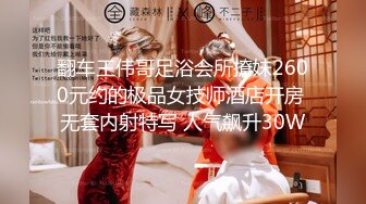 翻车王伟哥足浴会所撩妹2600元约的极品女技师酒店开房 无套内射特写 人气飙升30W