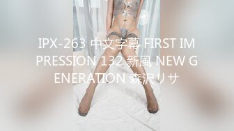 IPX-263 中文字幕 FIRST IMPRESSION 132 新風 NEW GENERATION 森沢リサ