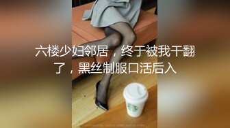 六楼少妇邻居，终于被我干翻了，黑丝制服口活后入