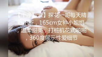 【干净利索】探花一哥每天精彩不断，165cm女神小姐姐，温柔甜美，打桩机花式啪啪，360度展示性爱细节